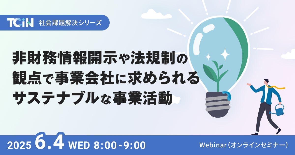 TCiN 社会課題解決シリーズ - 非財務情報開示や法規制の観点で事業会社に求められるサステナブルな事業活動 - 開催日時 2025.6.4(水)8:00-9:00 Webinar(オンラインセミナー)