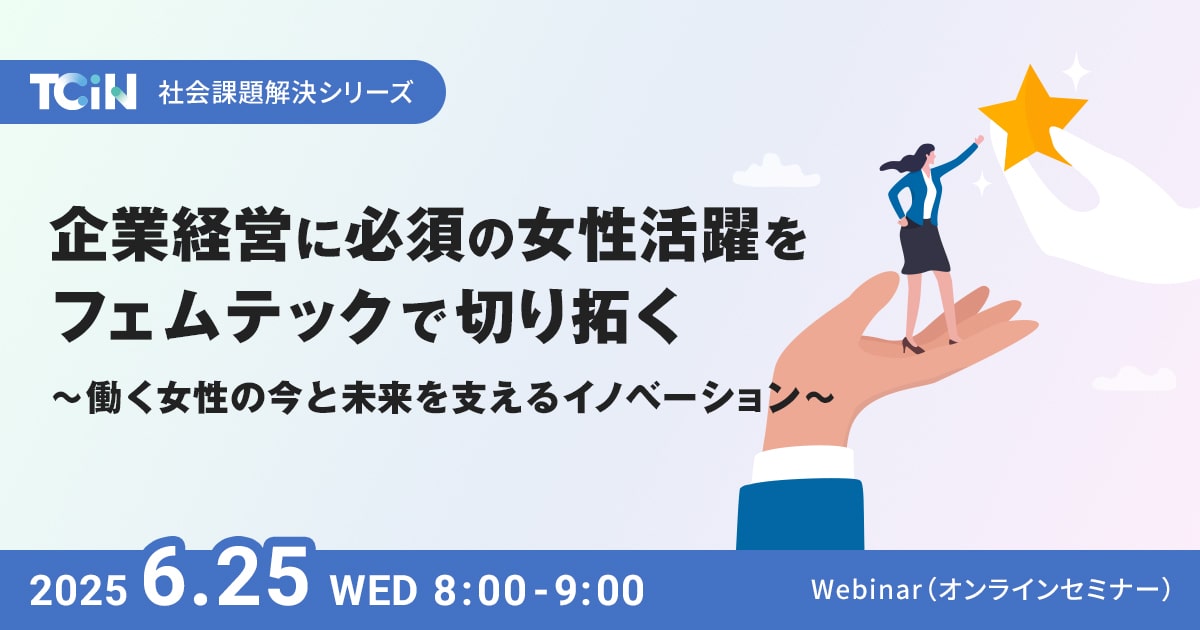 TCiN 社会課題解決シリーズ 企業経営に必須の女性活躍をフェムテックで切り拓く~働く女性の今と未来を支えるイノベーション~ 開催日時 2025.6.4(水)8:00-9:00 Webinar(オンラインセミナー)